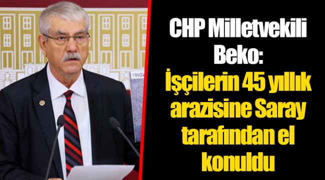 CHP Milletvekili Beko: İşçilerin 45 yıllık arazisine Saray tarafından el konuldu