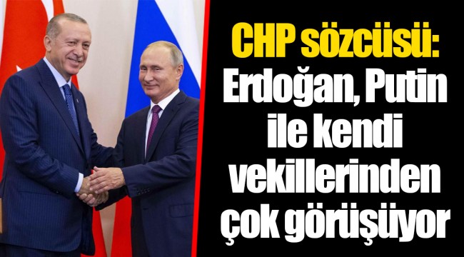 CHP sözcüsü: Erdoğan, Putin ile kendi vekillerinden çok görüşüyor