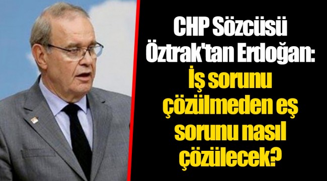 CHP Sözcüsü Öztrak'tan Erdoğan: İş sorunu çözülmeden eş sorunu nasıl çözülecek?