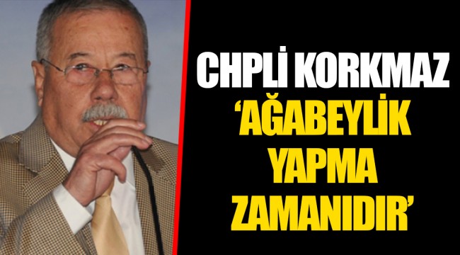 CHP'Lİ KORKMAZ 'AĞABEYLİK YAPMA ZAMANIDIR' 