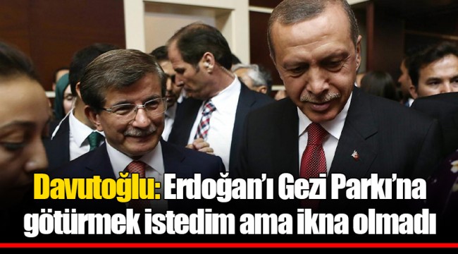Davutoğlu: Erdoğan’ı Gezi Parkı’na götürmek istedim ama ikna olmadı