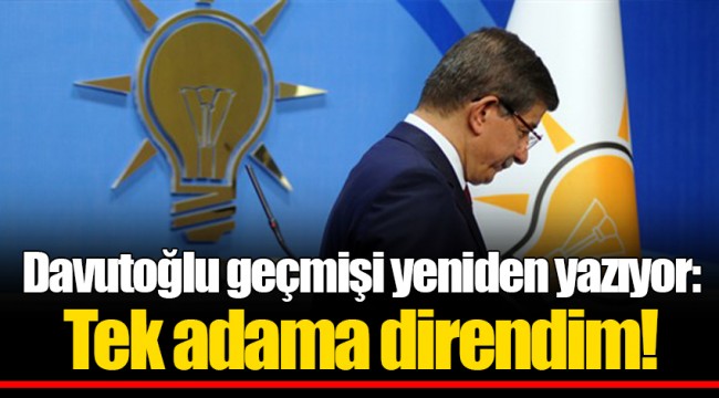 Davutoğlu geçmişi yeniden yazıyor: Tek adama direndim!