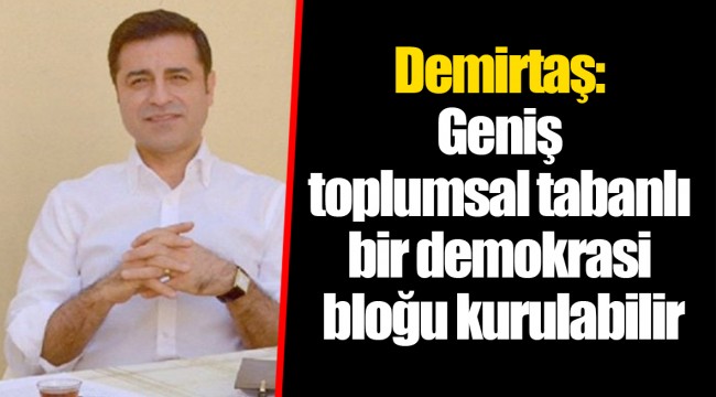 Demirtaş: Geniş toplumsal tabanlı bir demokrasi bloğu kurulabilir