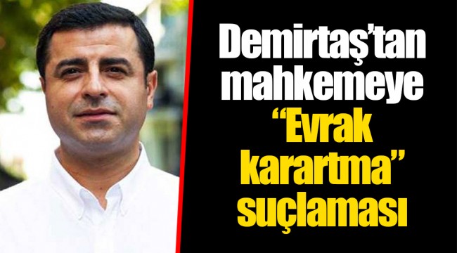 Demirtaş’tan mahkemeye “evrak karartma” suçlaması