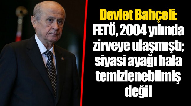 Devlet Bahçeli: FETÖ, 2004 yılında zirveye ulaşmıştı; siyasi ayağı hala temizlenebilmiş değil