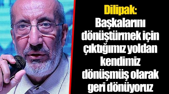 Dilipak: Başkalarını dönüştürmek için çıktığımız yoldan kendimiz dönüşmüş olarak geri dönüyoruz