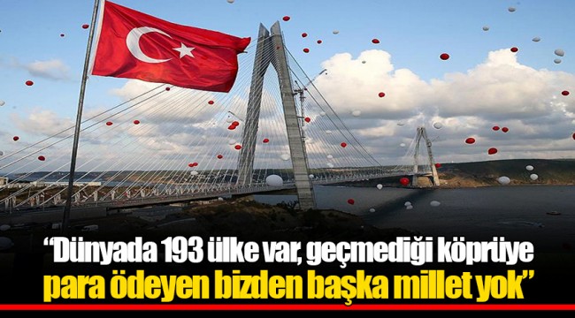 “Dünyada 193 ülke var, geçmediği köprüye para ödeyen bizden başka millet yok”