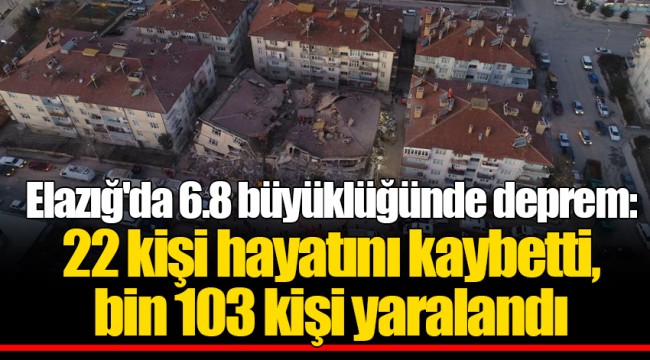 Elazığ'da 6.8 büyüklüğünde deprem: 22 kişi hayatını kaybetti, bin 103 kişi yaralandı