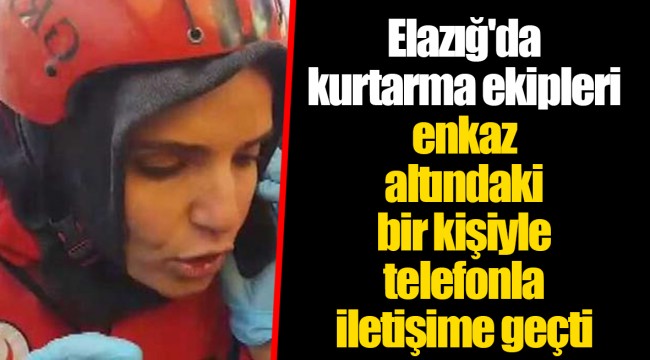 Elazığ'da kurtarma ekipleri enkaz altındaki bir kişiyle telefonla iletişime geçti