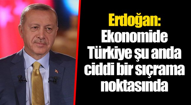 Erdoğan: Ekonomide Türkiye şu anda ciddi bir sıçrama noktasında