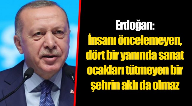 Erdoğan: İnsanı öncelemeyen, dört bir yanında sanat ocakları tütmeyen bir şehrin aklı da olmaz