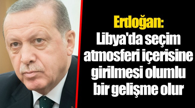 Erdoğan: Libya'da seçim atmosferi içerisine girilmesi olumlu bir gelişme olur