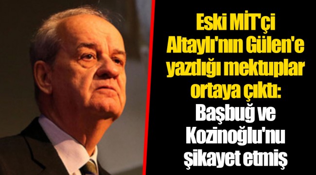 Eski MİT'çi Altaylı'nın Gülen'e yazdığı mektuplar ortaya çıktı: Başbuğ ve Kozinoğlu'nu şikayet etmiş