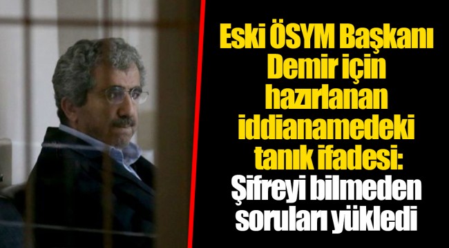Eski ÖSYM Başkanı Demir için hazırlanan iddianamedeki tanık ifadesi: Şifreyi bilmeden soruları yükledi