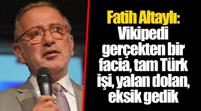 Fatih Altaylı: Vikipedi gerçekten bir facia, tam Türk işi, yalan dolan, eksik gedik