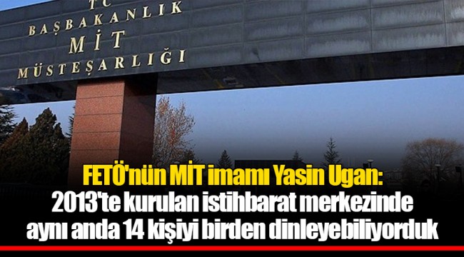 FETÖ'nün MİT imamı Yasin Ugan: 2013'te kurulan istihbarat merkezinde aynı anda 14 kişiyi birden dinleyebiliyorduk