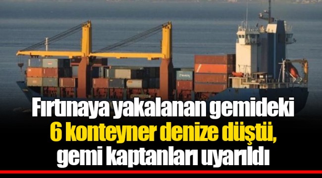 Fırtınaya yakalanan gemideki 6 konteyner denize düştü, gemi kaptanları uyarıldı