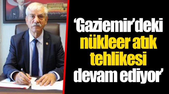 ‘Gaziemir’deki nükleer atık tehlikesi devam ediyor’