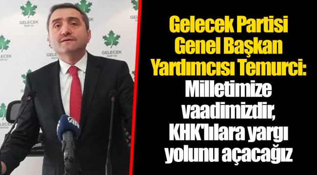 Gelecek Partisi Genel Başkan Yardımcısı Temurci: Milletimize vaadimizdir, KHK'lılara yargı yolunu açacağız
