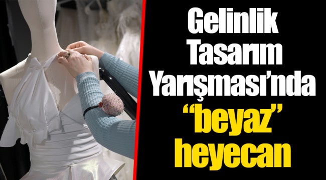 Gelinlik Tasarım Yarışması’nda  “beyaz” heyecan