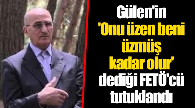 Gülen'in 'Onu üzen beni üzmüş kadar olur' dediği FETÖ'cü tutuklandı