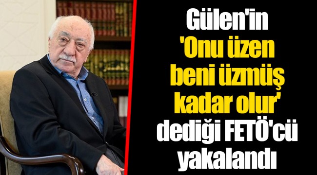 Gülen'in 'Onu üzen beni üzmüş kadar olur' dediği FETÖ'cü yakalandı