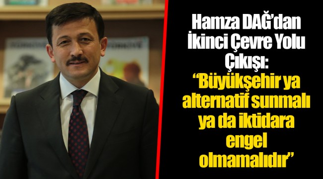 Hamza Dağ'dan İkinci Çevre Yolu Çıkışı:  "Büyükşehir ya alternatif sunmalı ya da iktidara engel olmamalıdır"
