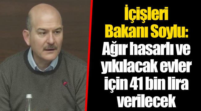 İçişleri Bakanı Soylu: Ağır hasarlı ve yıkılacak evler için 41 bin lira verilecek