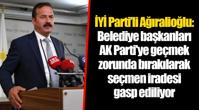 İYİ Parti’li Ağıralioğlu: Belediye başkanları AK Parti'ye geçmek zorunda bırakılarak seçmen iradesi gasp ediliyor