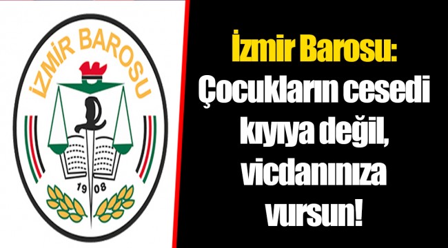 İzmir Barosu: Çocukların cesedi kıyıya değil, vicdanınıza vursun!
