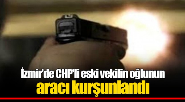 İzmir'de CHP'li eski vekilin oğlunun aracı kurşunlandı