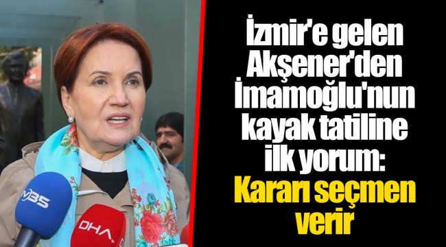 İzmir'e gelen Akşener'den İmamoğlu'nun kayak tatiline ilk yorum: Kararı seçmen verir