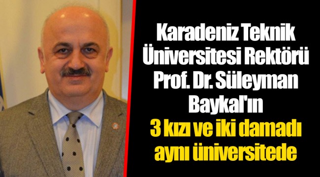 Karadeniz Teknik Üniversitesi Rektörü Prof. Dr. Süleyman Baykal'ın 3 kızı ve iki damadı aynı üniversitede