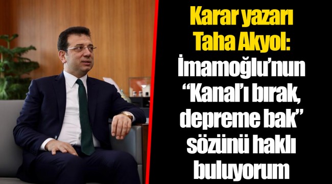 Karar yazarı Taha Akyol:  İmamoğlu’nun “Kanal’ı bırak, depreme bak” sözünü haklı buluyorum