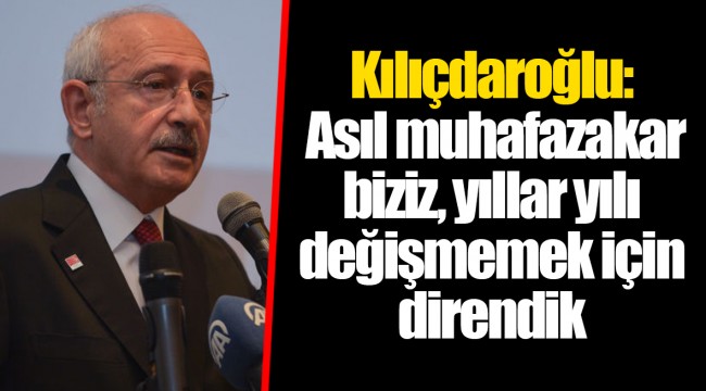 Kılıçdaroğlu: Asıl muhafazakar biziz, yıllar yılı değişmemek için direndik