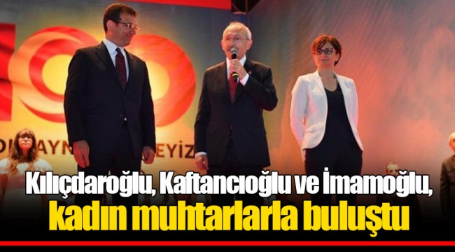 Kılıçdaroğlu, Kaftancıoğlu ve İmamoğlu, kadın muhtarlarla buluştu