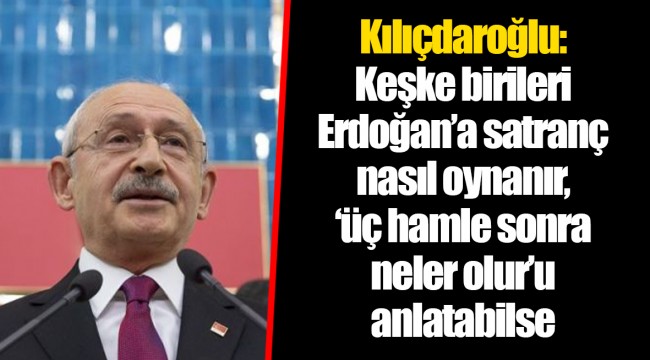 Kılıçdaroğlu: Keşke birileri Erdoğan’a satranç nasıl oynanır, ‘üç hamle sonra neler olur’u anlatabilse