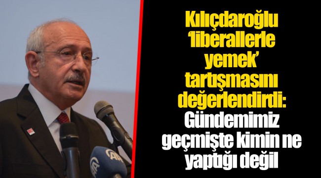 Kılıçdaroğlu ‘liberallerle yemek’ tartışmasını değerlendirdi: Gündemimiz geçmişte kimin ne yaptığı değil