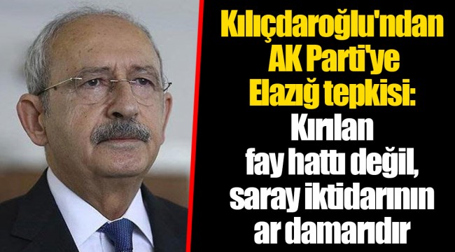 Kılıçdaroğlu'ndan AK Parti'ye Elazığ tepkisi: Kırılan fay hattı değil, saray iktidarının ar damarıdır