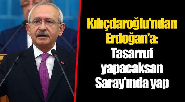 Kılıçdaroğlu'ndan Erdoğan'a: Tasarruf yapacaksan Saray'ında yap