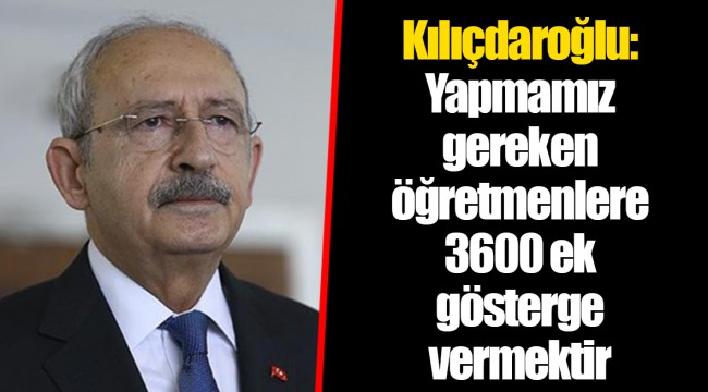 Kılıçdaroğlu: Yapmamız gereken öğretmenlere 3600 ek gösterge vermektir