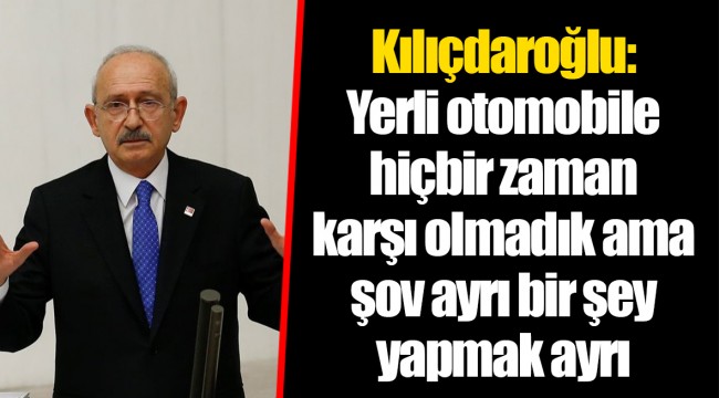 Kılıçdaroğlu: Yerli otomobile hiçbir zaman karşı olmadık ama şov ayrı bir şey yapmak ayrı