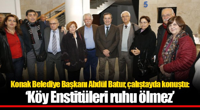 Konak Belediye Başkanı Abdül Batur, çalıştayda konuştu:  ‘Köy Enstitüleri ruhu ölmez’