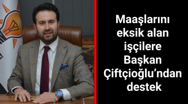 Maaşlarını eksik alan işçilere Başkan Çiftçioğlu’ndan destek