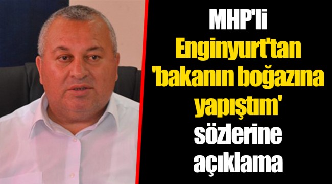MHP'li Enginyurt'tan 'bakanın boğazına yapıştım' sözlerine açıklama