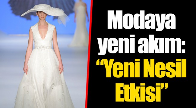 Modaya yeni akım: “Yeni Nesil Etkisi”