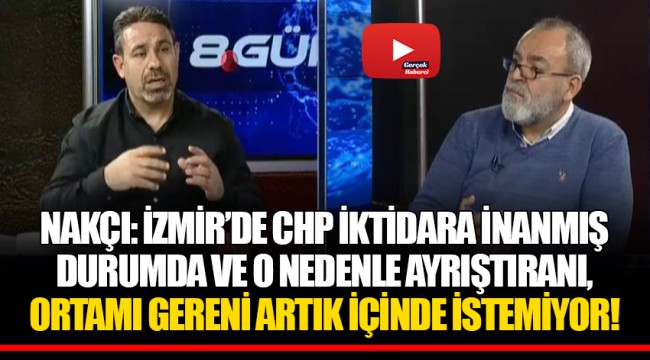 NAKÇI: İZMİR'DE CHP İKTİDARA İNANMIŞ DURUMDA VE O NEDENLE AYRIŞTIRANI, ORTAMI GERENİ ARTIK İÇİNDE İSTEMİYOR!