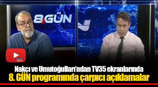 Nakçı ve Umutoğulları’ndan TV35 ekranlarında 8. GÜN programında çarpıcı açıklamalar