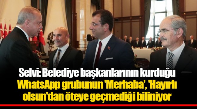 Selvi: Belediye başkanlarının kurduğu WhatsApp grubunun 'Merhaba', 'Hayırlı olsun'dan öteye geçmediği biliniyor
