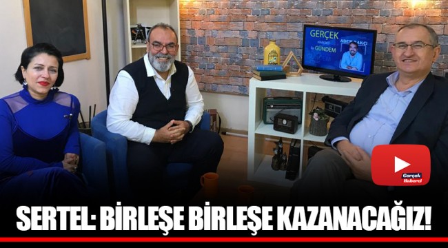 SERTEL: BİRLEŞE BİRLEŞE KAZANACAĞIZ!